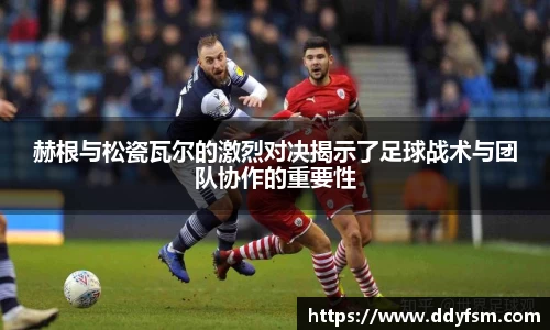 赫根与松瓷瓦尔的激烈对决揭示了足球战术与团队协作的重要性